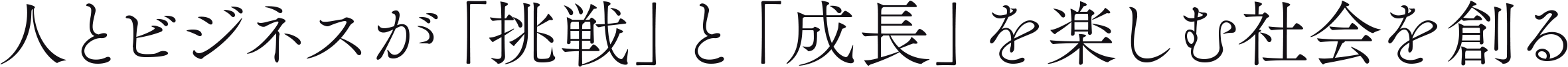 人とビジネスが「挑戦」と「成長」を楽しむ社会を創る